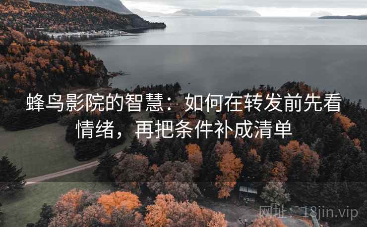 蜂鸟影院的智慧:如何在转发前先看情绪,再把条件补成清单 蜂鸟影院的智慧:如何在转发前先看情绪,再把条件补成清单