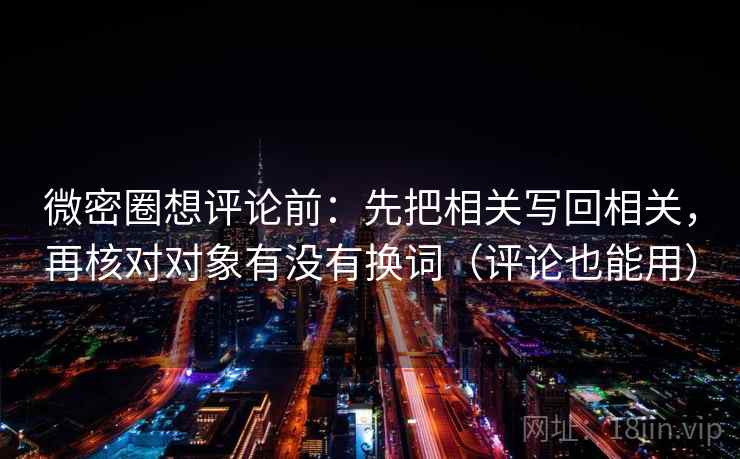 微密圈想评论前：先把相关写回相关，再核对对象有没有换词（评论也能用）