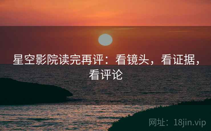 星空影院读完再评：看镜头，看证据，看评论