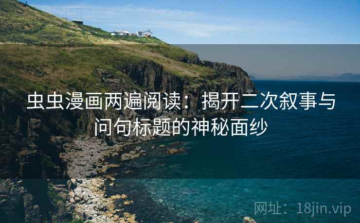 虫虫漫画两遍阅读：揭开二次叙事与问句标题的神秘面纱