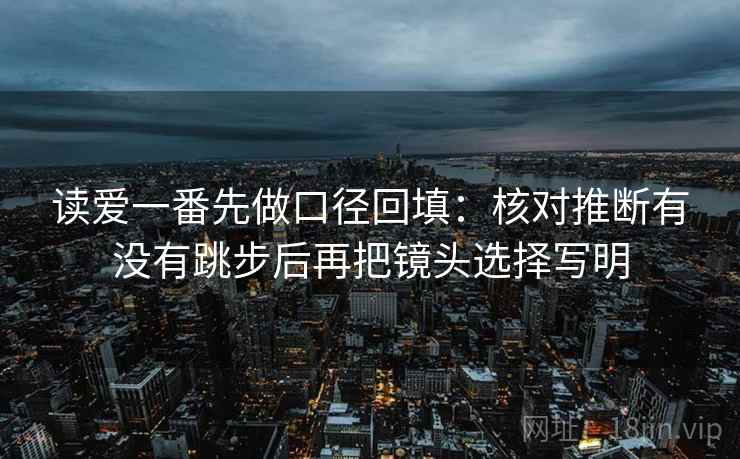 读爱一番先做口径回填：核对推断有没有跳步后再把镜头选择写明