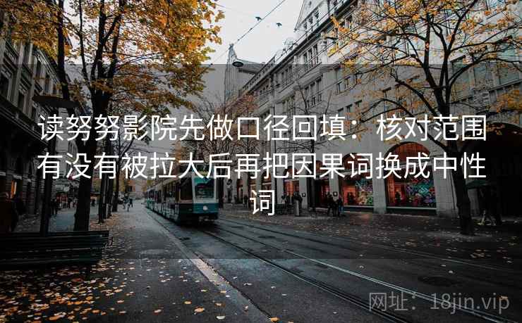 读努努影院先做口径回填：核对范围有没有被拉大后再把因果词换成中性词