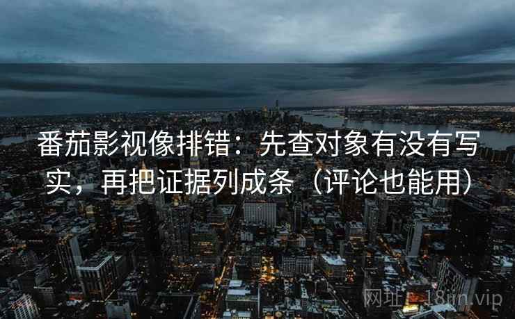番茄影视像排错：先查对象有没有写实，再把证据列成条（评论也能用）