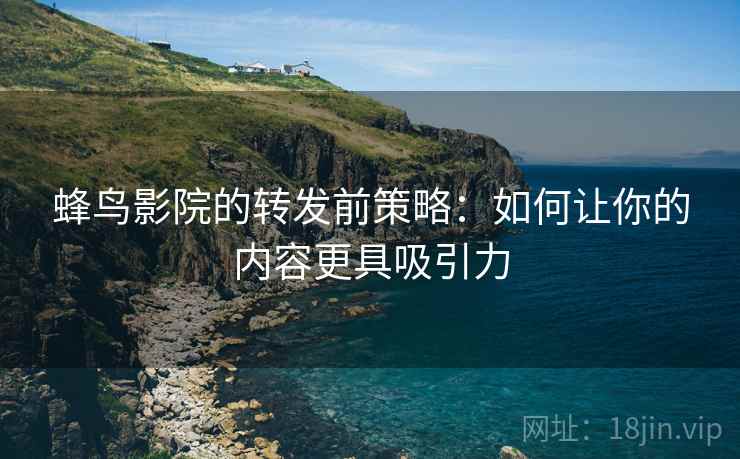 蜂鸟影院的转发前策略：如何让你的内容更具吸引力