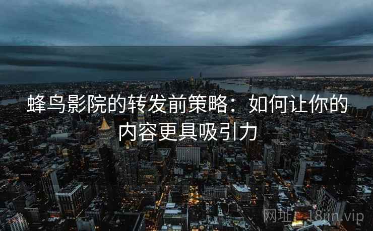蜂鸟影院的转发前策略：如何让你的内容更具吸引力