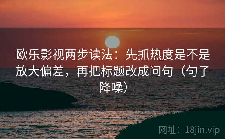 欧乐影视两步读法：先抓热度是不是放大偏差，再把标题改成问句（句子降噪）