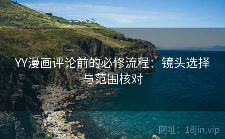 YY漫画评论前的必修流程：镜头选择与范围核对