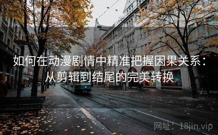 如何在动漫剧情中精准把握因果关系：从剪辑到结尾的完美转换