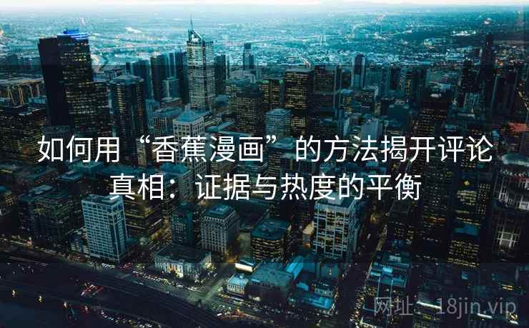 如何用“香蕉漫画”的方法揭开评论真相：证据与热度的平衡