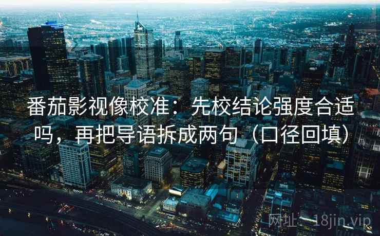 番茄影视像校准:先校结论强度合适吗,再把导语拆成两句(口径回填) 番茄影视像校准:先校结论强度合适吗,再把导语拆成两句(口径回填)