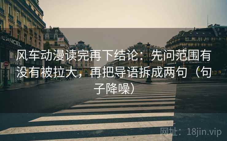 风车动漫读完再下结论：先问范围有没有被拉大，再把导语拆成两句（句子降噪）