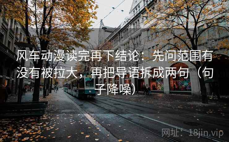 风车动漫读完再下结论：先问范围有没有被拉大，再把导语拆成两句（句子降噪）
