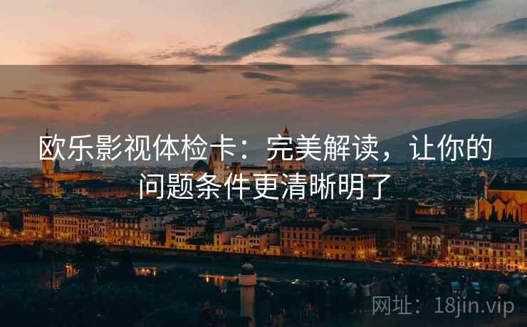 欧乐影视体检卡：完美解读，让你的问题条件更清晰明了