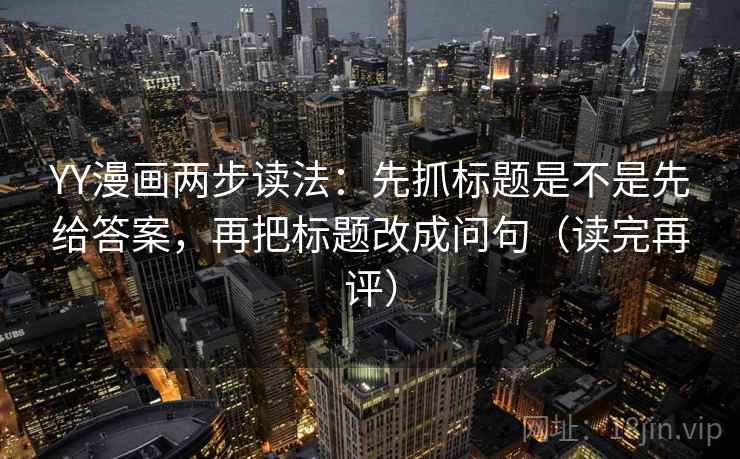 YY漫画两步读法：先抓标题是不是先给答案，再把标题改成问句（读完再评）