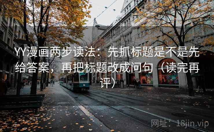 YY漫画两步读法：先抓标题是不是先给答案，再把标题改成问句（读完再评）