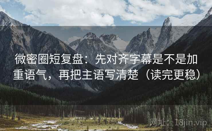 微密圈短复盘：先对齐字幕是不是加重语气，再把主语写清楚（读完更稳）