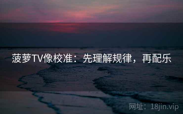 菠萝TV像校准：先理解规律，再配乐