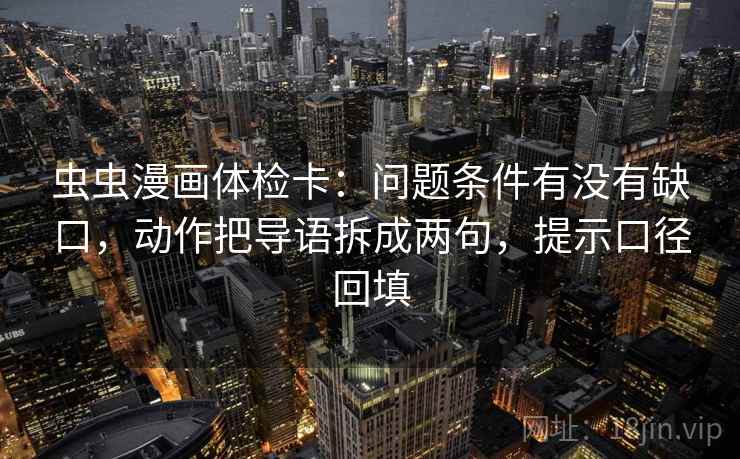 虫虫漫画体检卡：问题条件有没有缺口，动作把导语拆成两句，提示口径回填