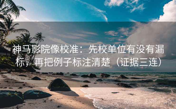 神马影院像校准：先校单位有没有漏标，再把例子标注清楚（证据三连）