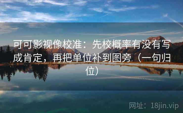 可可影视像校准:先校概率有没有写成肯定,再把单位补到图旁(一句归位) 可可影视像校准:先校概率有没有写成肯定,再把单位补到图旁(一句归位)