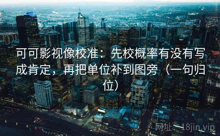 可可影视像校准:先校概率有没有写成肯定,再把单位补到图旁(一句归位) 可可影视像校准:先校概率有没有写成肯定,再把单位补到图旁(一句归位)