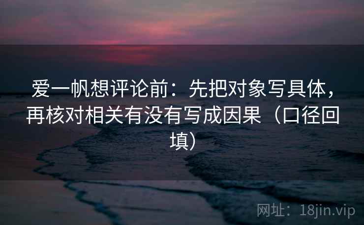 爱一帆想评论前：先把对象写具体，再核对相关有没有写成因果（口径回填）