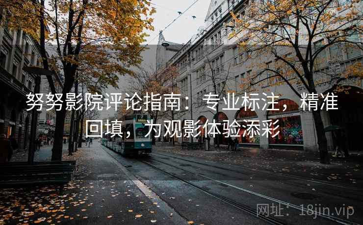 努努影院评论指南：专业标注，精准回填，为观影体验添彩