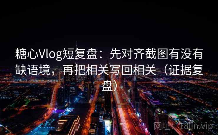 糖心Vlog短复盘：先对齐截图有没有缺语境，再把相关写回相关（证据复盘）