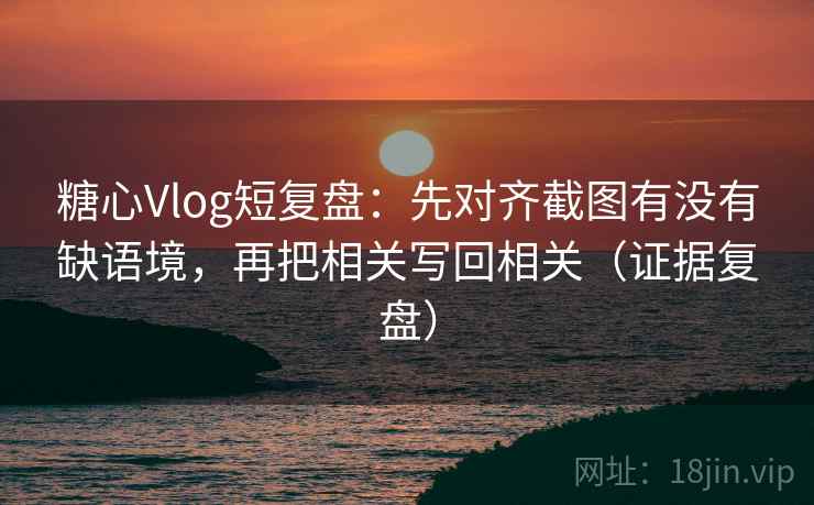 糖心Vlog短复盘：先对齐截图有没有缺语境，再把相关写回相关（证据复盘）