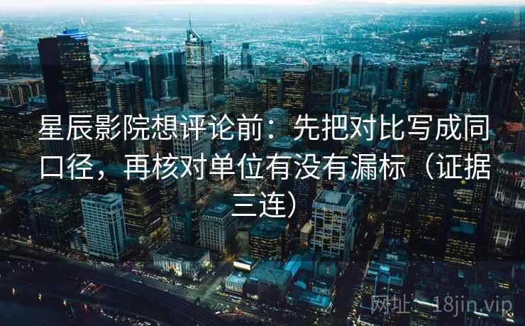 星辰影院想评论前：先把对比写成同口径，再核对单位有没有漏标（证据三连）