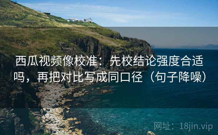 西瓜视频像校准：先校结论强度合适吗，再把对比写成同口径（句子降噪）