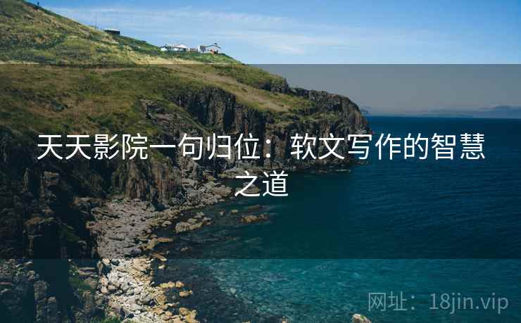 天天影院一句归位：软文写作的智慧之道
