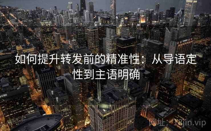如何提升转发前的精准性：从导语定性到主语明确