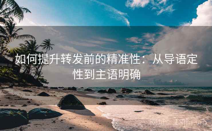 如何提升转发前的精准性：从导语定性到主语明确
