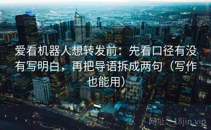 爱看机器人想转发前：先看口径有没有写明白，再把导语拆成两句（写作也能用）