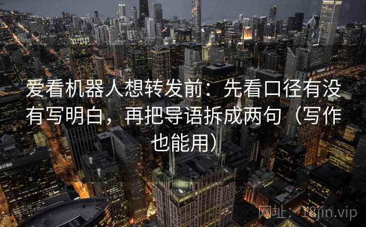 爱看机器人想转发前：先看口径有没有写明白，再把导语拆成两句（写作也能用）