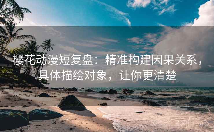 樱花动漫短复盘:精准构建因果关系,具体描绘对象,让你更清楚 樱花动漫短复盘:精准构建因果关系,具体描绘对象,让你更清楚