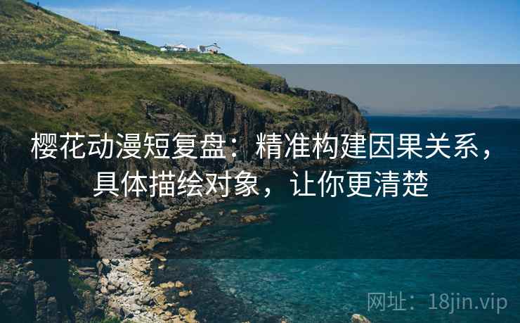樱花动漫短复盘:精准构建因果关系,具体描绘对象,让你更清楚 樱花动漫短复盘:精准构建因果关系,具体描绘对象,让你更清楚