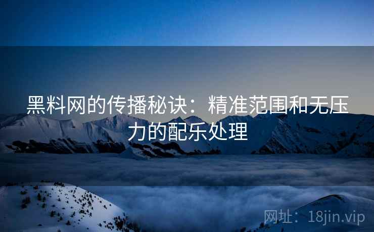 黑料网的传播秘诀：精准范围和无压力的配乐处理