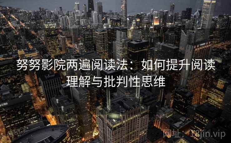 努努影院两遍阅读法:如何提升阅读理解与批判性思维 努努影院两遍阅读法:如何提升阅读理解与批判性思维
