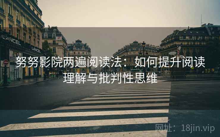 努努影院两遍阅读法:如何提升阅读理解与批判性思维 努努影院两遍阅读法:如何提升阅读理解与批判性思维