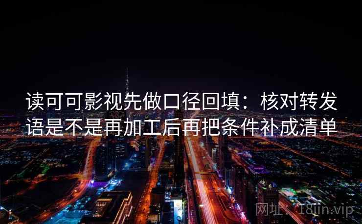 读可可影视先做口径回填：核对转发语是不是再加工后再把条件补成清单