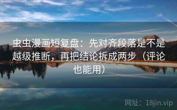 虫虫漫画短复盘：先对齐段落是不是越级推断，再把结论拆成两步（评论也能用）