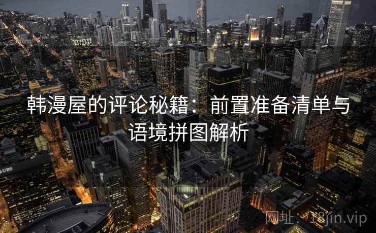 韩漫屋的评论秘籍：前置准备清单与语境拼图解析