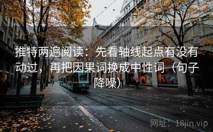 推特两遍阅读：先看轴线起点有没有动过，再把因果词换成中性词（句子降噪）