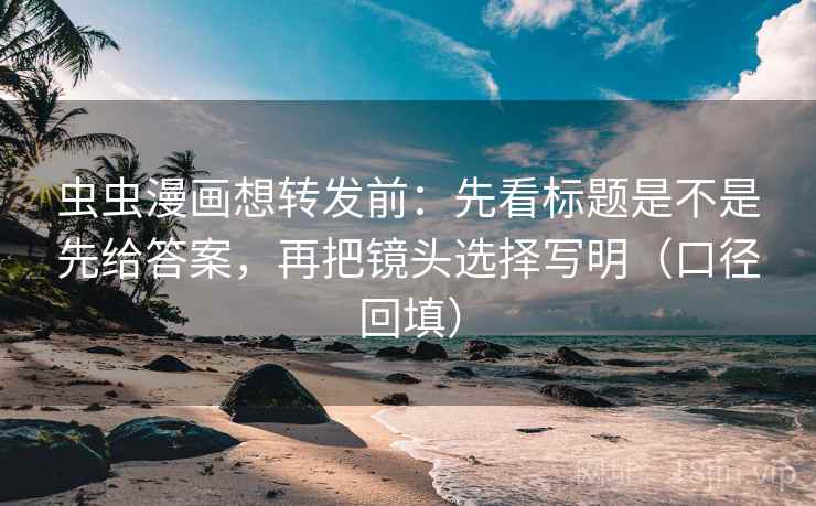 虫虫漫画想转发前：先看标题是不是先给答案，再把镜头选择写明（口径回填）