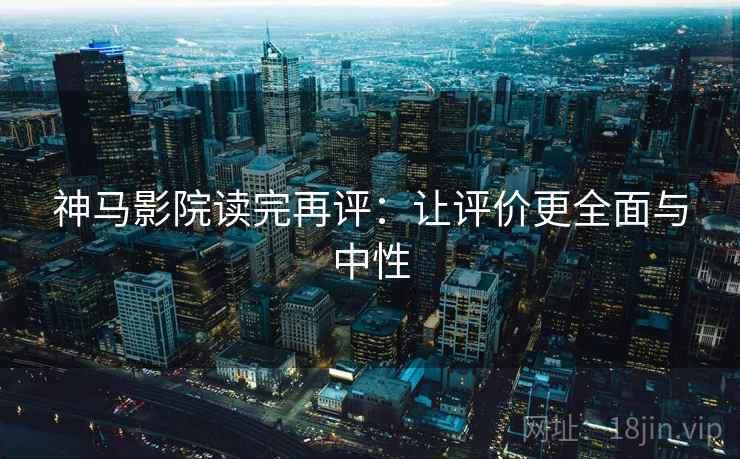 神马影院读完再评：让评价更全面与中性