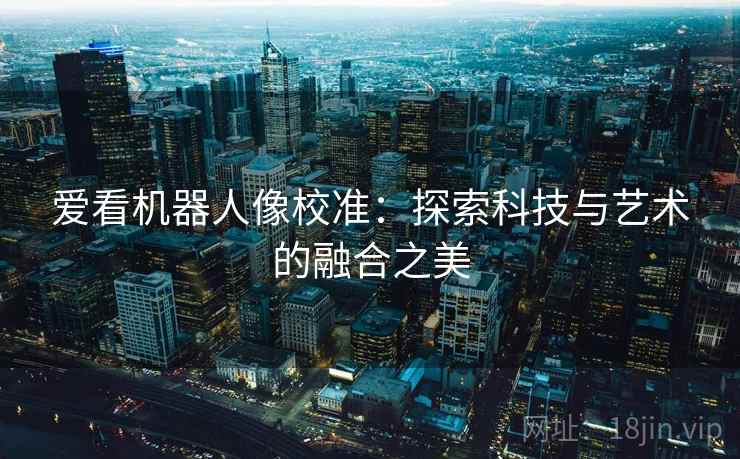 爱看机器人像校准：探索科技与艺术的融合之美