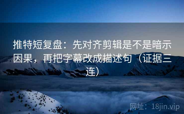 推特短复盘：先对齐剪辑是不是暗示因果，再把字幕改成描述句（证据三连）