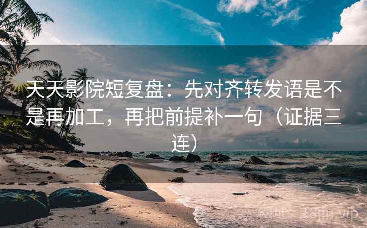 天天影院短复盘：先对齐转发语是不是再加工，再把前提补一句（证据三连）